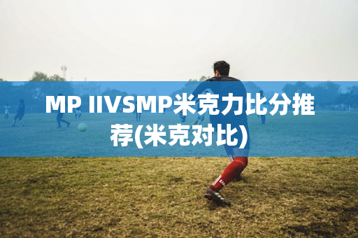 MP IIVSMP米克力比分推荐(米克对比)