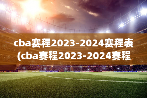 cba赛程2023-2024赛程表(cba赛程2023-2024赛程表直播)
