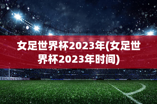 女足世界杯2023年(女足世界杯2023年时间)